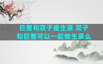 巨蟹和双子座生意 双子和巨蟹可以一起做生意么